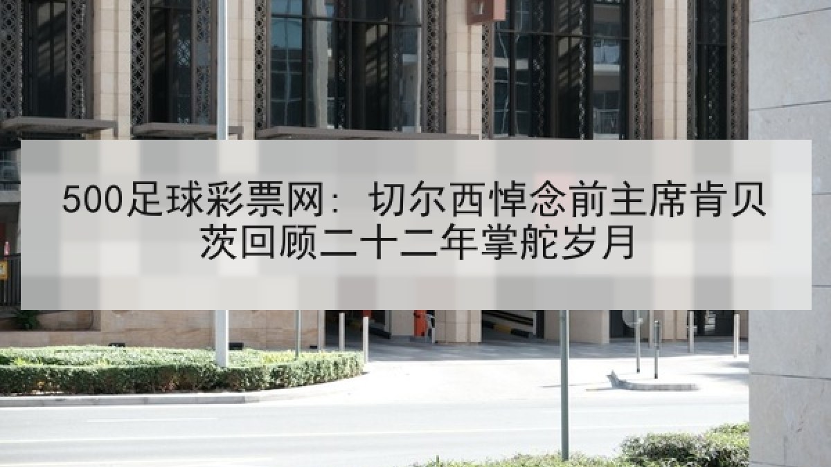 500足球彩票网: 切尔西悼念前主席肯贝茨回顾二十二年掌舵岁月