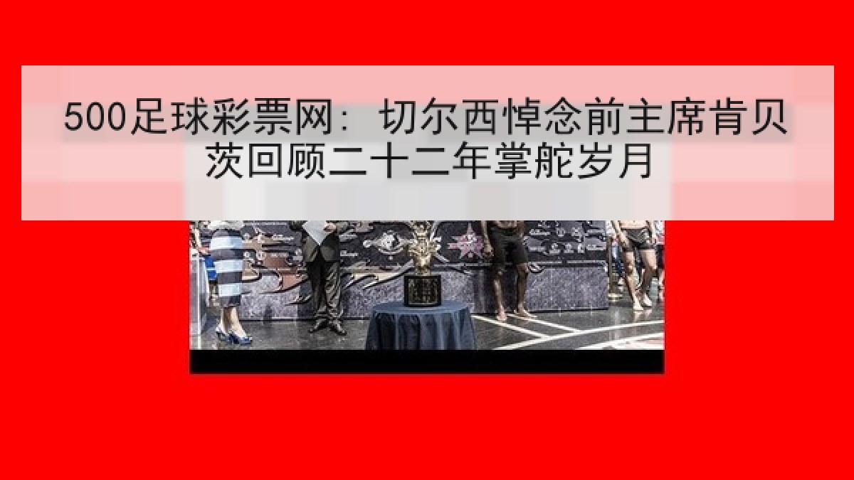 500足球彩票网: 切尔西悼念前主席肯贝茨回顾二十二年掌舵岁月