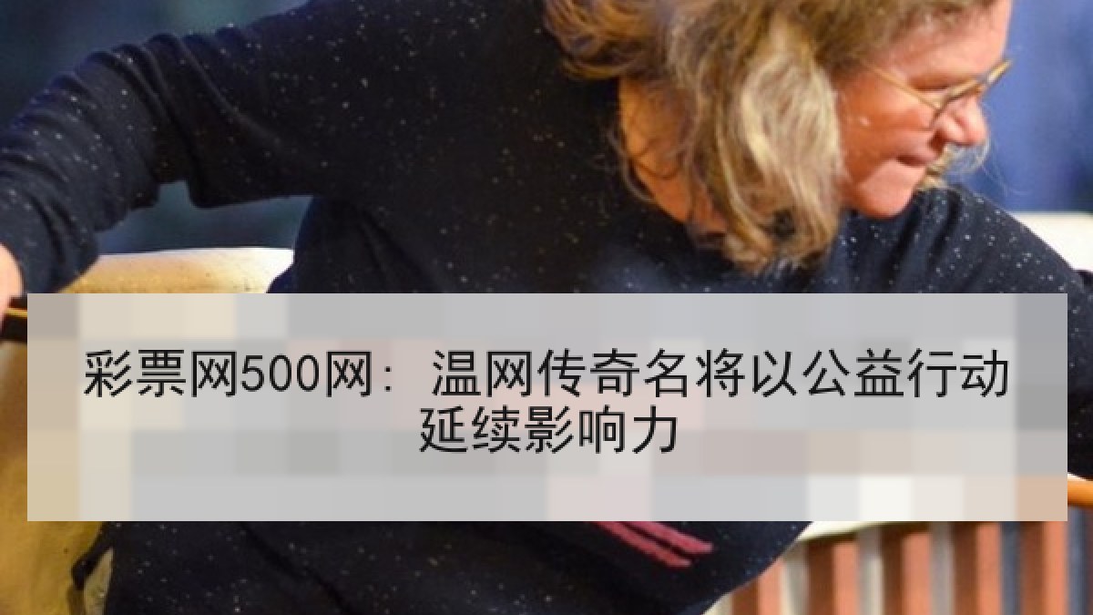 彩票网500网: 温网传奇名将以公益行动延续影响力
