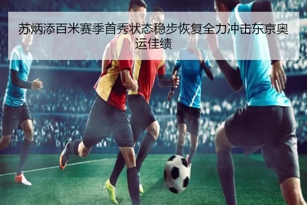 苏炳添百米赛季首秀状态稳步恢复全力冲击东京奥运佳绩