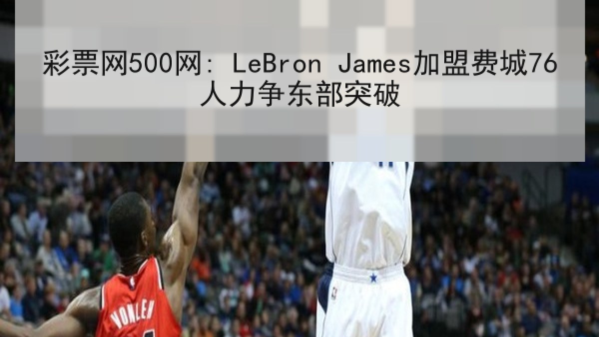 彩票网500网: LeBron James加盟费城76人力争东部突破 彩票网500网: LeBron James加盟费城76人力争东部突破