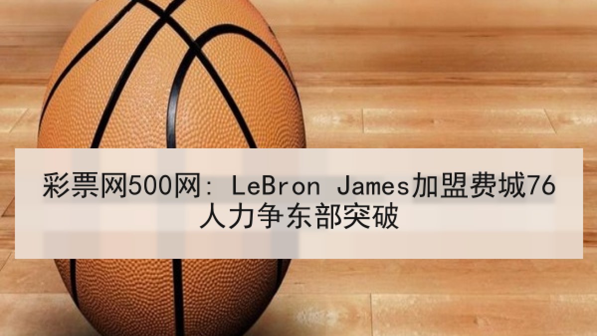彩票网500网: LeBron James加盟费城76人力争东部突破