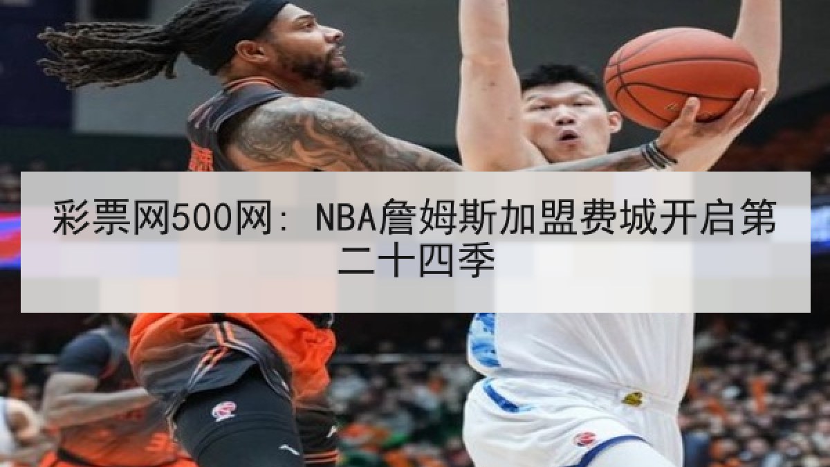 彩票网500网: NBA詹姆斯加盟费城开启第二十四季