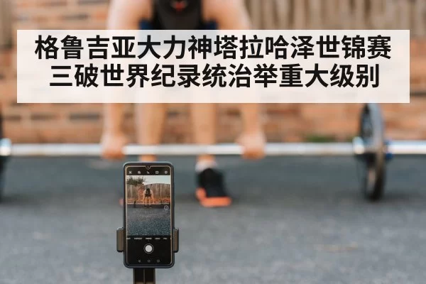 格鲁吉亚大力神塔拉哈泽世锦赛三破世界纪录统治举重大级别