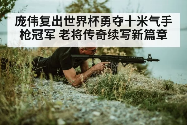 庞伟复出世界杯勇夺十米气手枪冠军 老将传奇续写新篇章