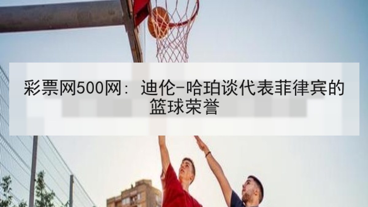 彩票网500网: 迪伦-哈珀谈代表菲律宾的篮球荣誉 彩票网500网: 迪伦-哈珀谈代表菲律宾的篮球荣誉