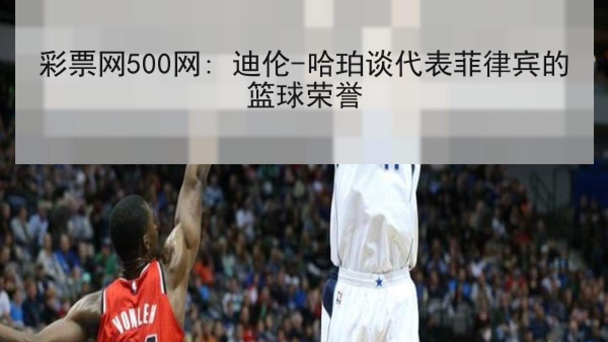彩票网500网: 迪伦-哈珀谈代表菲律宾的篮球荣誉