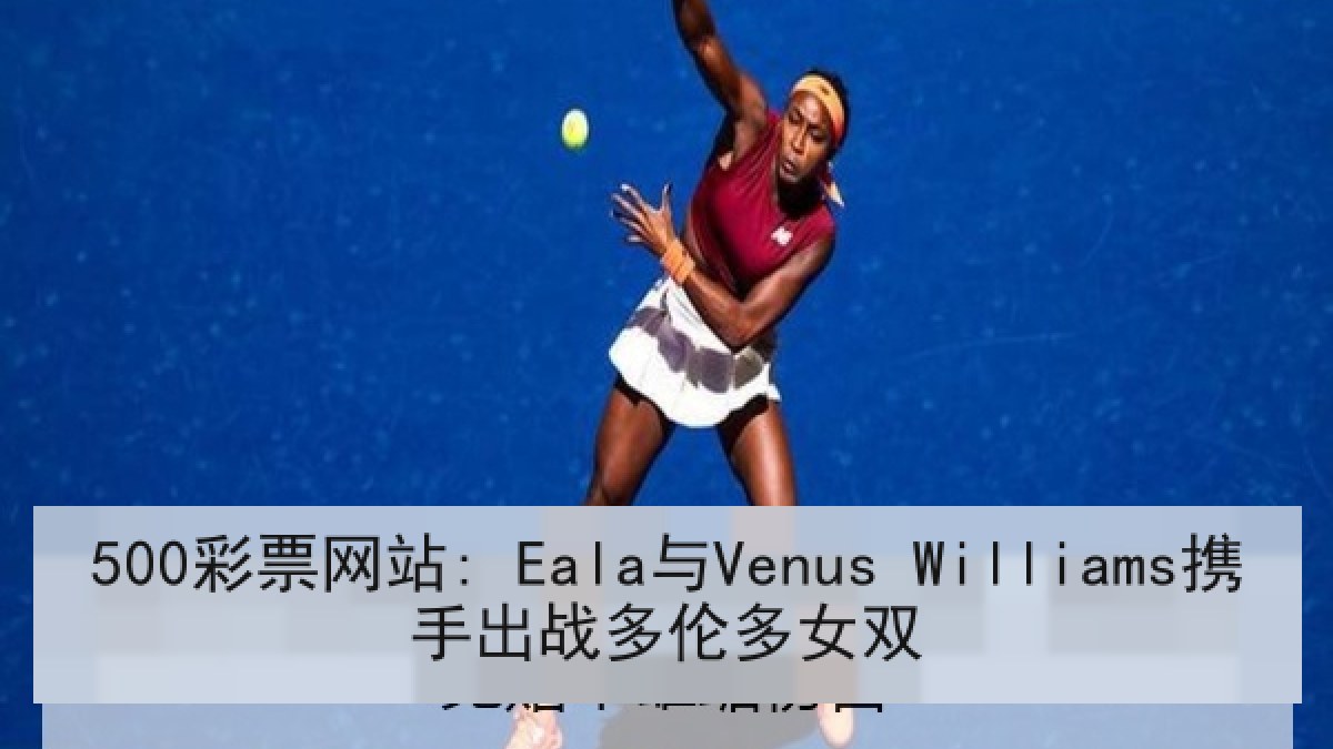 500彩票网站: Eala与Venus Williams携手出战多伦多女双 500彩票网站: Eala与Venus Williams携手出战多伦多女双