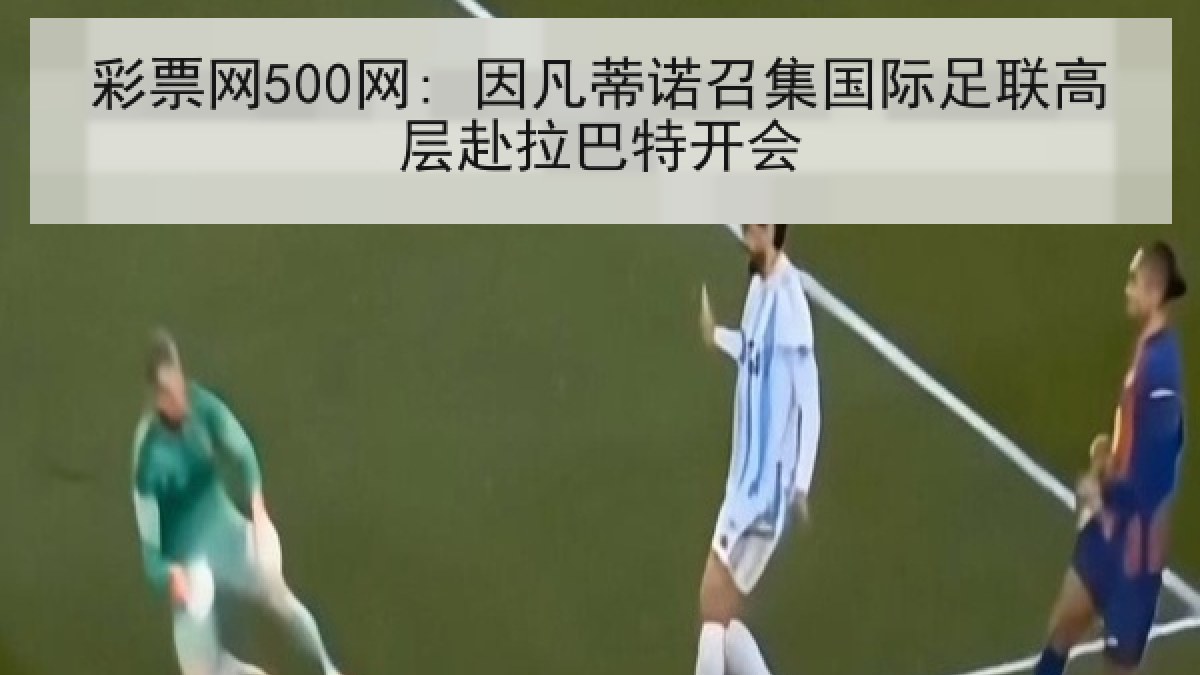 彩票网500网: 因凡蒂诺召集国际足联高层赴拉巴特开会 彩票网500网: 因凡蒂诺召集国际足联高层赴拉巴特开会