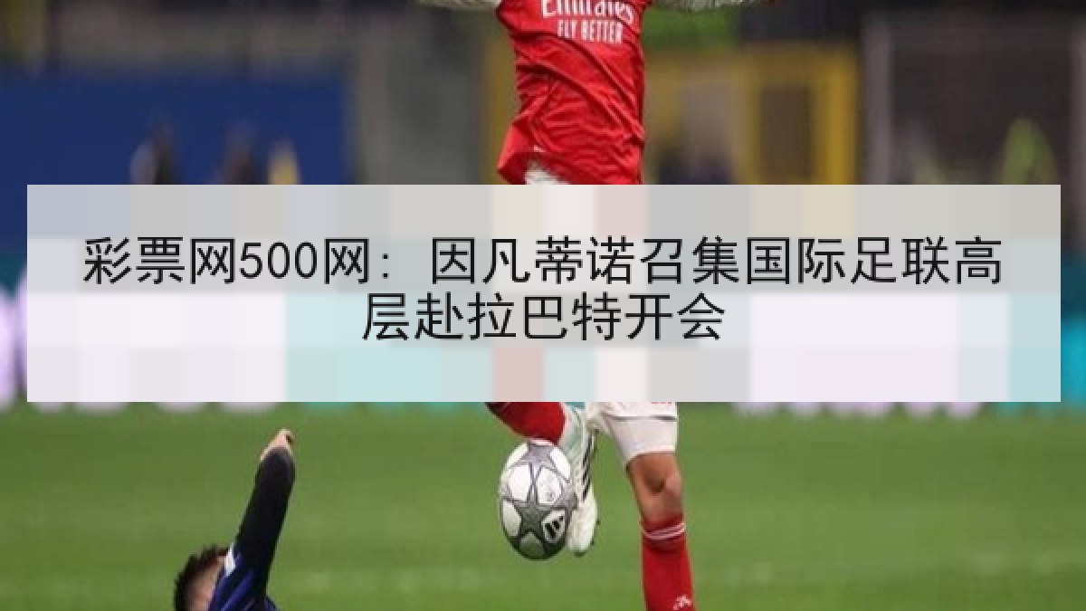 彩票网500网: 因凡蒂诺召集国际足联高层赴拉巴特开会