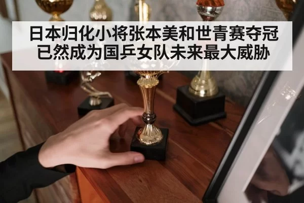日本归化小将张本美和世青赛夺冠已然成为国乒女队未来最大威胁