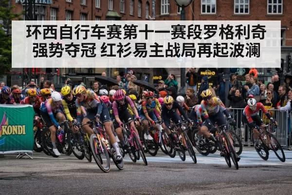 环西自行车赛第十一赛段罗格利奇强势夺冠 红衫易主战局再起波澜