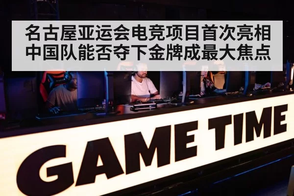 名古屋亚运会电竞项目首次亮相 中国队能否夺下金牌成最大焦点