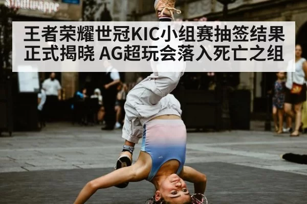 王者荣耀世冠KIC小组赛抽签结果正式揭晓 AG超玩会落入死亡之组